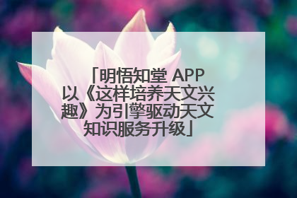 明悟知堂 APP以《这样培养天文兴趣》为引擎驱动天文知识服务升级