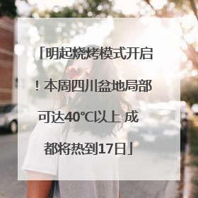 明起烧烤模式开启！本周四川盆地局部可达40℃以上 成都将热到17日