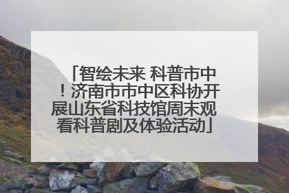 智绘未来 科普市中！济南市市中区科协开展山东省科技馆周末观看科普剧及体验活动