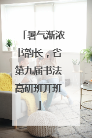 暑气渐浓书韵长，省第九届书法高研班开班