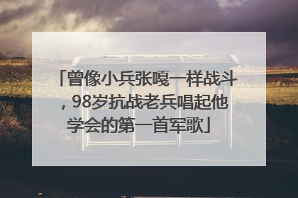 曾像小兵张嘎一样战斗，98岁抗战老兵唱起他学会的第一首军歌