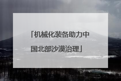机械化装备助力中国北部沙漠治理