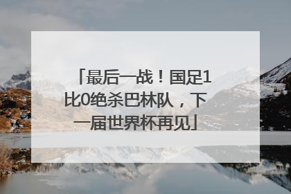 最后一战！国足1比0绝杀巴林队，下一届世界杯再见