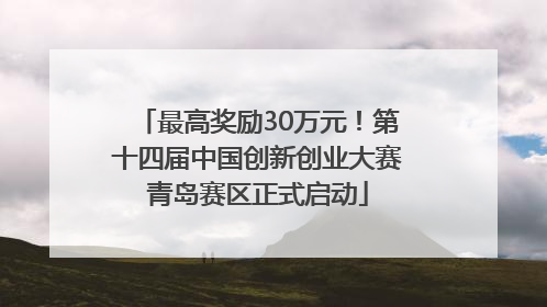 最高奖励30万元！第十四届中国创新创业大赛青岛赛区正式启动