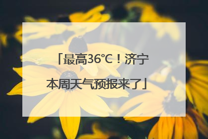 最高36℃！济宁本周天气预报来了