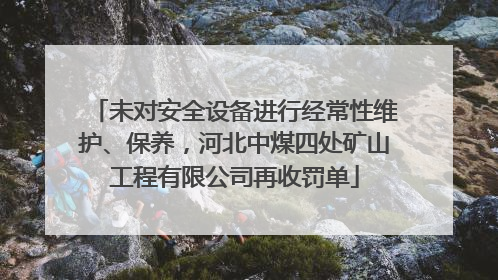 未对安全设备进行经常性维护、保养，河北中煤四处矿山工程有限公司再收罚单