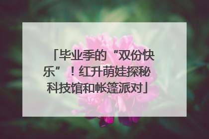 毕业季的“双份快乐”！红升萌娃探秘科技馆和帐篷派对