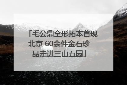 毛公鼎全形拓本首现北京 60余件金石珍品走进三山五园