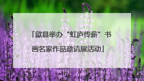 歙县举办“虹庐传薪”书画名家作品邀请展活动