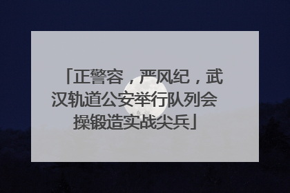 正警容，严风纪，武汉轨道公安举行队列会操锻造实战尖兵