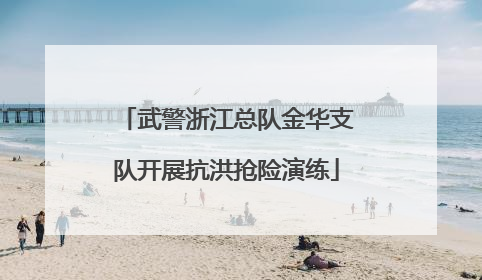 武警浙江总队金华支队开展抗洪抢险演练