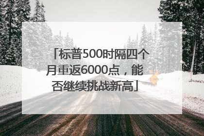 标普500时隔四个月重返6000点，能否继续挑战新高