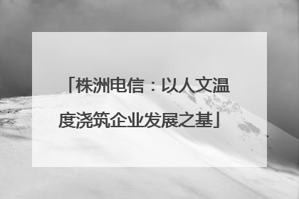 株洲电信：以人文温度浇筑企业发展之基