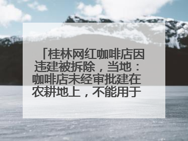 桂林网红咖啡店因违建被拆除，当地：咖啡店未经审批建在农耕地上，不能用于商业用途