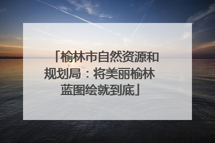 榆林市自然资源和规划局：将美丽榆林蓝图绘就到底