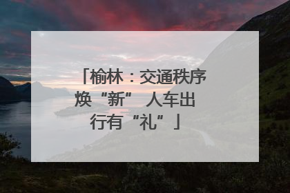 榆林：交通秩序焕“新” 人车出行有“礼”