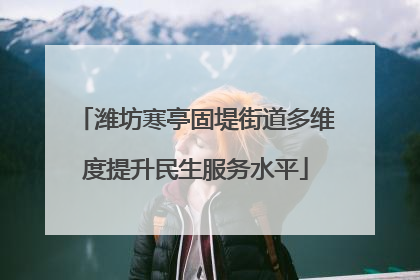 潍坊寒亭固堤街道多维度提升民生服务水平