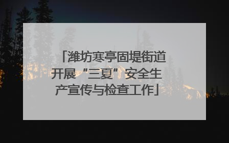 潍坊寒亭固堤街道开展“三夏”安全生产宣传与检查工作