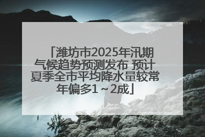 潍坊市2025年汛期气候趋势预测发布 预计夏季全市平均降水量较常年偏多1～2成
