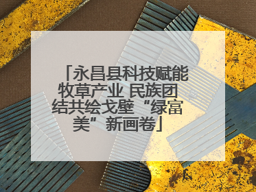 永昌县科技赋能牧草产业 民族团结共绘戈壁“绿富美”新画卷