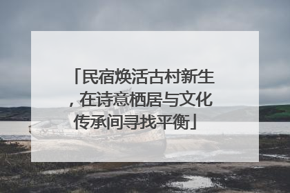 民宿焕活古村新生，在诗意栖居与文化传承间寻找平衡