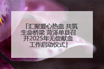 汇聚爱心热血 共筑生命桥梁 菏泽单县召开2025年无偿献血工作启动仪式