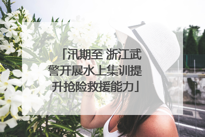 汛期至 浙江武警开展水上集训提升抢险救援能力