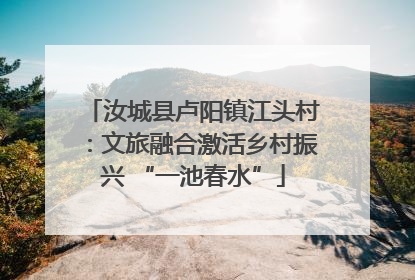 汝城县卢阳镇江头村：文旅融合激活乡村振兴 “一池春水”
