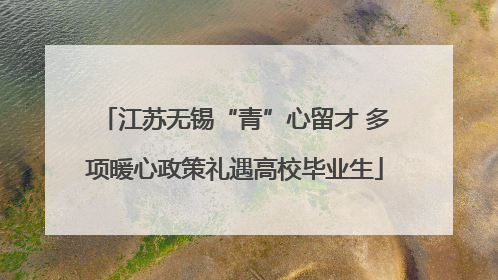 江苏无锡“青”心留才 多项暖心政策礼遇高校毕业生