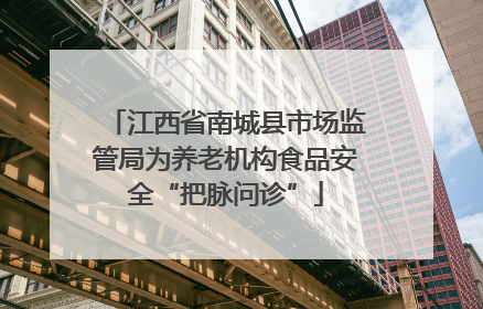 江西省南城县市场监管局为养老机构食品安全“把脉问诊”