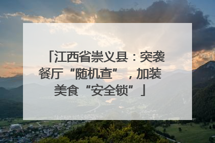 江西省崇义县：突袭餐厅“随机查”，加装美食“安全锁”