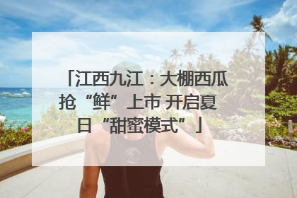 江西九江：大棚西瓜抢“鲜”上市 开启夏日“甜蜜模式”