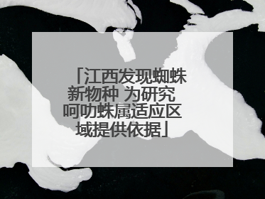 江西发现蜘蛛新物种 为研究呵叻蛛属适应区域提供依据