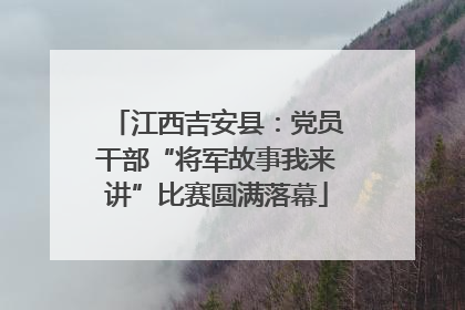 江西吉安县：党员干部“将军故事我来讲”比赛圆满落幕