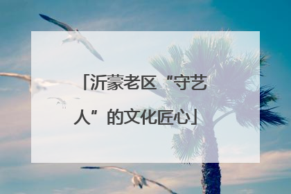 沂蒙老区“守艺人”的文化匠心