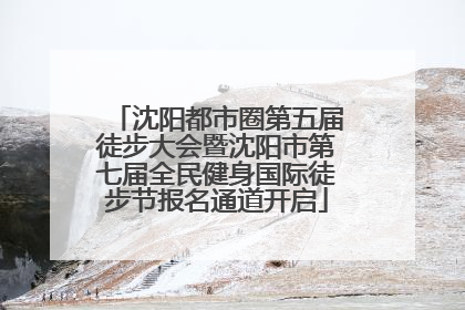 沈阳都市圈第五届徒步大会暨沈阳市第七届全民健身国际徒步节报名通道开启