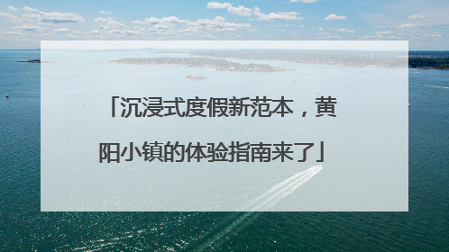 沉浸式度假新范本，黄阳小镇的体验指南来了
