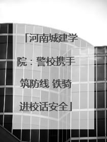 河南城建学院：警校携手筑防线 铁骑进校话安全