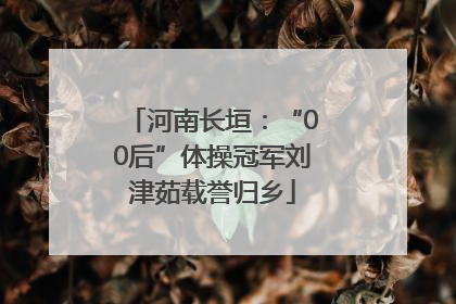 河南长垣：“00后”体操冠军刘津茹载誉归乡