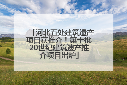 河北五处建筑遗产项目获推介！第十批20世纪建筑遗产推介项目出炉