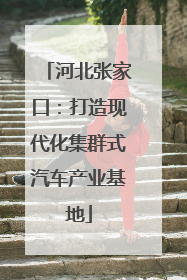 河北张家口：打造现代化集群式汽车产业基地
