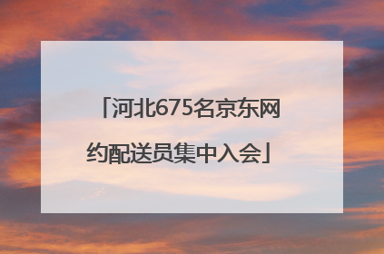 河北675名京东网约配送员集中入会