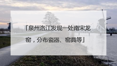 泉州洛江发现一处南宋龙窑，分布瓷器、窑具等