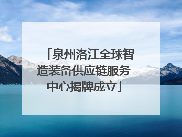 泉州洛江全球智造装备供应链服务中心揭牌成立