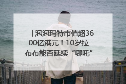 泡泡玛特市值超3600亿港元！10岁拉布布能否延续“哪吒”神话？｜热财经
