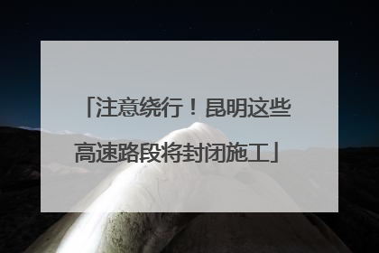 注意绕行！昆明这些高速路段将封闭施工