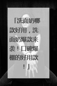 洗面奶哪款好用，洗面奶爆款来袭！口碑爆棚的好用款！