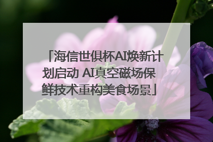 海信世俱杯AI焕新计划启动 AI真空磁场保鲜技术重构美食场景