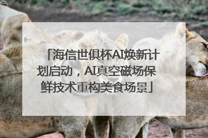 海信世俱杯AI焕新计划启动，AI真空磁场保鲜技术重构美食场景