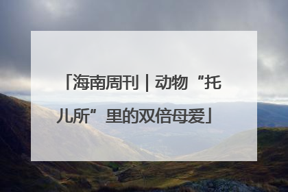 海南周刊｜动物“托儿所”里的双倍母爱